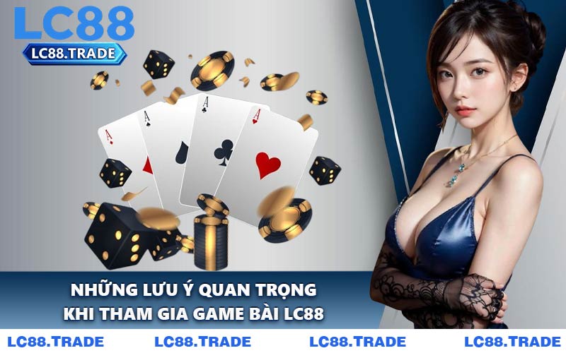 Những Lưu Ý Quan Trọng Khi Tham Gia Game Bài LC88