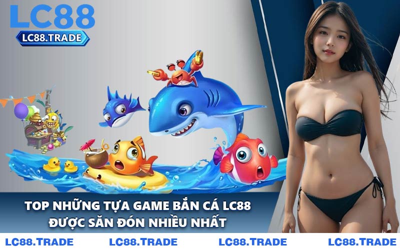 Top Những Tựa Game Bắn Cá LC88 Được Săn Đón Nhiều Nhất