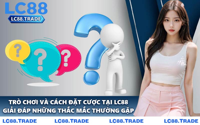 Trò Chơi Và Cách Đặt Cược Tại LC88 – Giải Đáp Những Thắc Mắc Thường Gặp