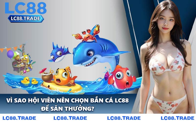 Vì Sao Hội Viên Nên Chọn Bắn Cá LC88 Để Săn Thưởng?
