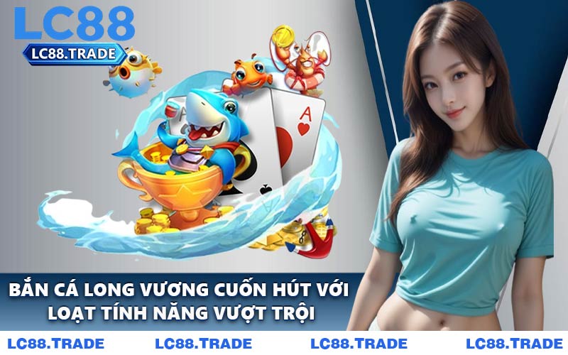 Bắn cá Long Vương cuốn hút với loạt tính năng vượt trội