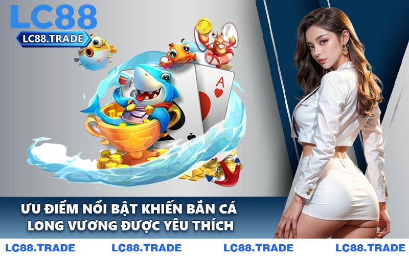 Ưu điểm nổi bật khiến bắn cá Long Vương được yêu thích